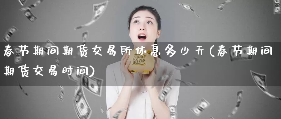 春节期间期货交易所休息多少天(春节期间期货交易时间)_纳指期货_第1张_国际期货直播室 春节期间期货交易所休息多少天(春节期间期货交易时间)_https://www.zzcnk.com_纳指期货_第1张