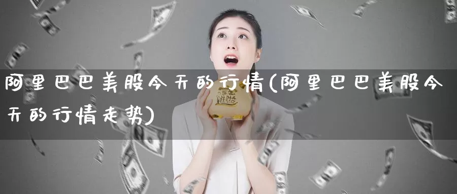 阿里巴巴美股今天的行情(阿里巴巴美股今天的行情走势)_https://www.zzcnk.com_理财_第1张