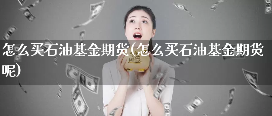 怎么买石油基金期货(怎么买石油基金期货呢)_https://www.zzcnk.com_基金_第1张