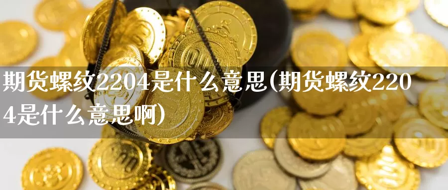 期货螺纹2204是什么意思(期货螺纹2204是什么意思啊)_https://www.zzcnk.com_原油期货_第1张