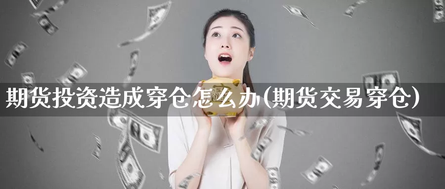 期货投资造成穿仓怎么办(期货交易穿仓)_https://www.zzcnk.com_期货百科_第1张