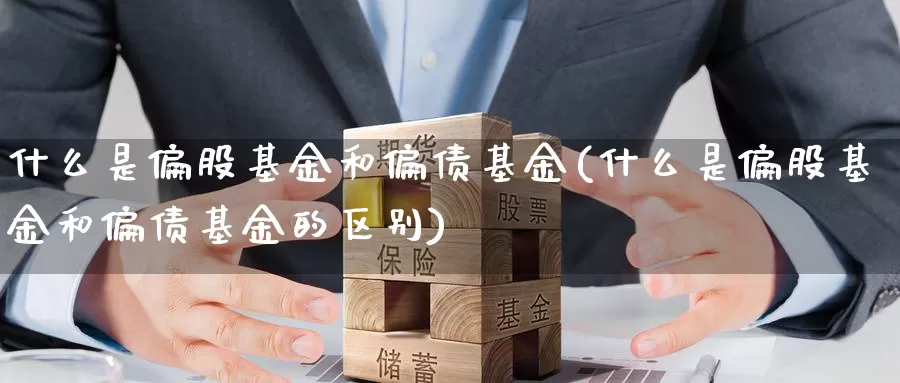 什么是偏股基金和偏债基金(什么是偏股基金和偏债基金的区别)_https://www.zzcnk.com_基金_第1张