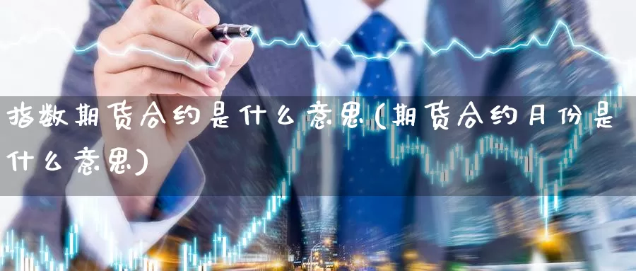 指数期货合约是什么意思(期货合约月份是什么意思)_https://www.zzcnk.com_期货_第1张