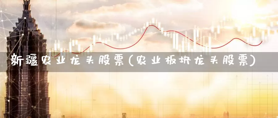 新疆农业龙头股票(农业板块龙头股票)_https://www.zzcnk.com_恒生指数_第1张