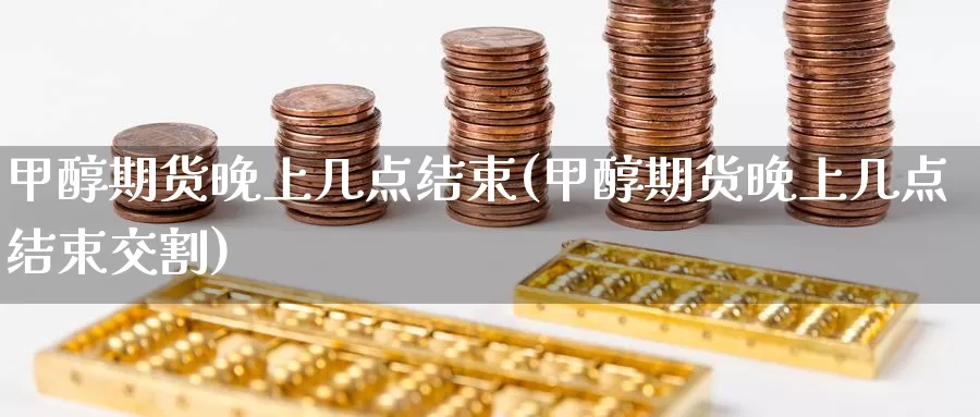甲醇期货晚上几点结束(甲醇期货晚上几点结束交割)_https://www.zzcnk.com_纳指期货_第1张