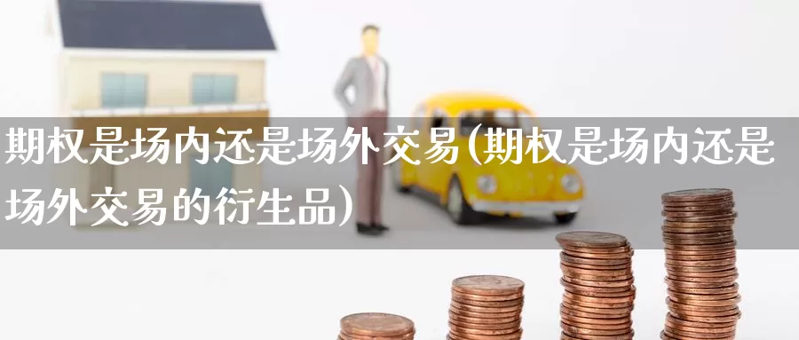 期权是场内还是场外交易(期权是场内还是场外交易的衍生品)_https://www.zzcnk.com_恒生指数_第1张
