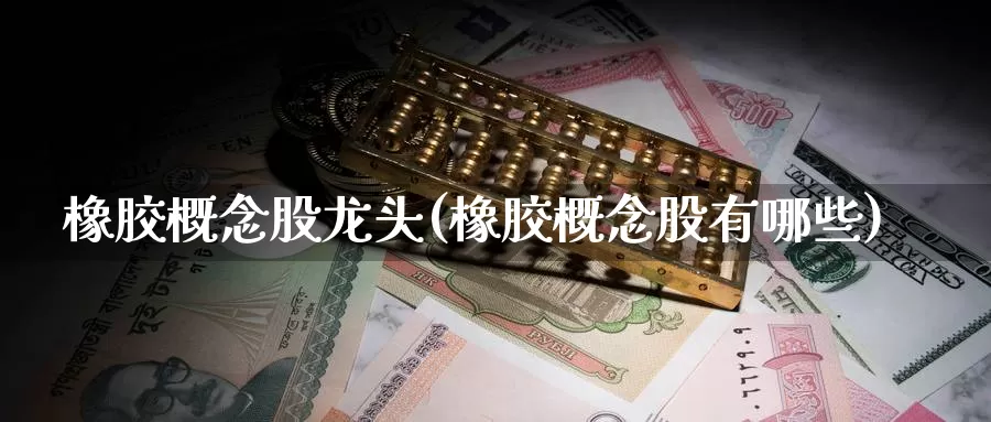 橡胶概念股龙头(橡胶概念股有哪些)_https://www.zzcnk.com_股指期货_第1张