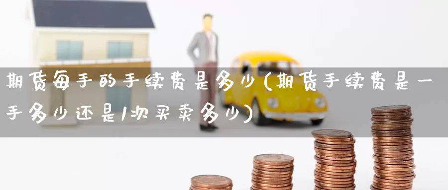 期货每手的手续费是多少(期货手续费是一手多少还是1次买卖多少)_https://www.zzcnk.com_原油期货_第1张
