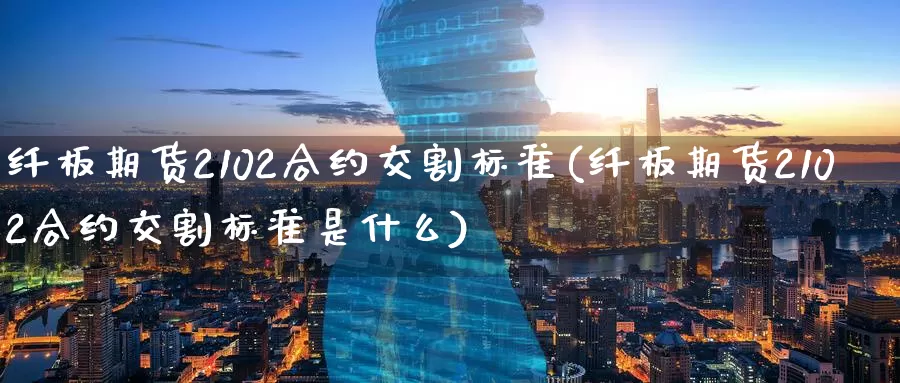 纤板期货2102合约交割标准(纤板期货2102合约交割标准是什么)_https://www.zzcnk.com_原油期货_第1张