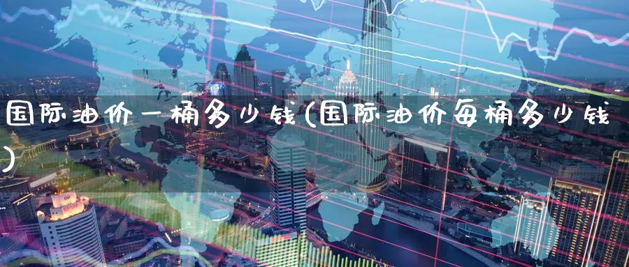 国际油价一桶多少钱(国际油价每桶多少钱)_https://www.zzcnk.com_期货直播_第1张