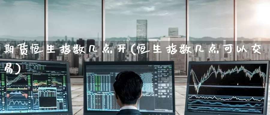 期货恒生指数几点开(恒生指数几点可以交易)_https://www.zzcnk.com_原油期货_第1张
