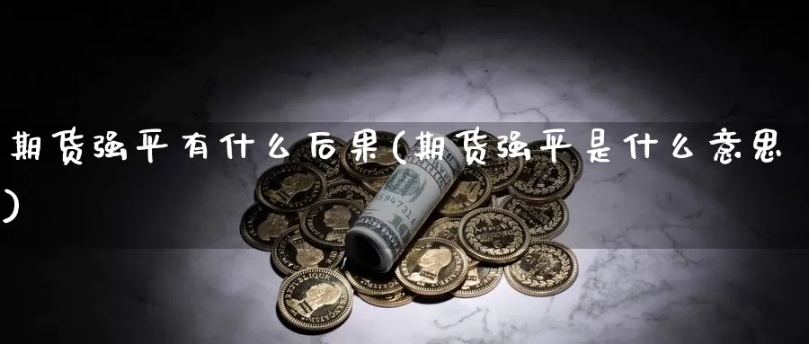 期货强平有什么后果(期货强平是什么意思)_https://www.zzcnk.com_股指期货_第1张
