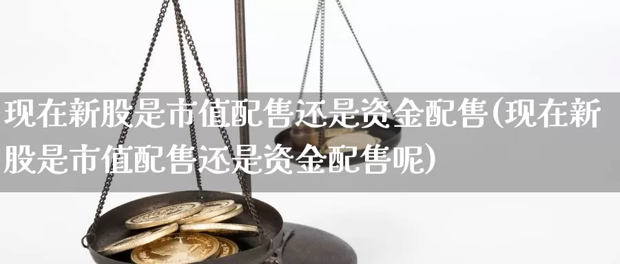 现在新股是市值配售还是资金配售(现在新股是市值配售还是资金配售呢)_原油期货_第1张_国际期货直播室 现在新股是市值配售还是资金配售(现在新股是市值配售还是资金配售呢)_https://www.zzcnk.com_原油期货_第1张