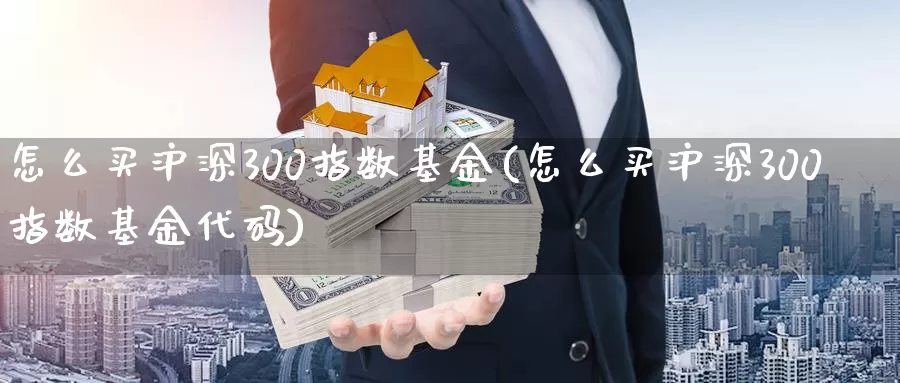 怎么买沪深300指数基金(怎么买沪深300指数基金代码)_https://www.zzcnk.com_基金_第1张
