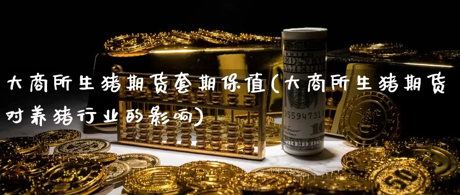 大商所生猪期货套期保值(大商所生猪期货对养猪行业的影响)_https://www.zzcnk.com_内盘期货_第1张