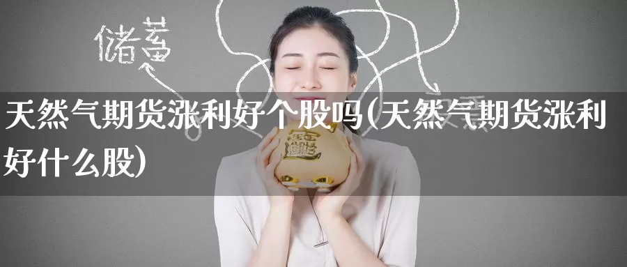 天然气期货涨利好个股吗(天然气期货涨利好什么股)_https://www.zzcnk.com_纳指期货_第1张