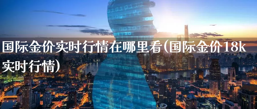 国际金价实时行情在哪里看(国际金价18k实时行情)_https://www.zzcnk.com_股指期货_第1张