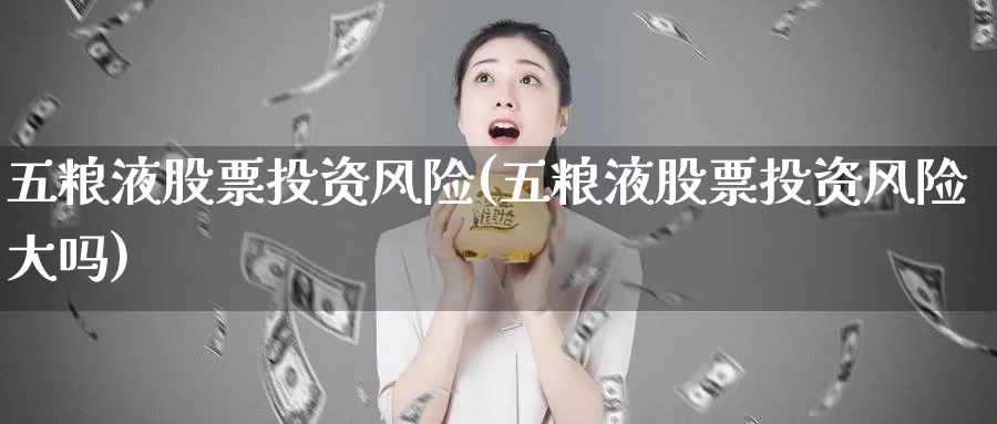 五粮液股票投资风险(五粮液股票投资风险大吗)_https://www.zzcnk.com_股票_第1张