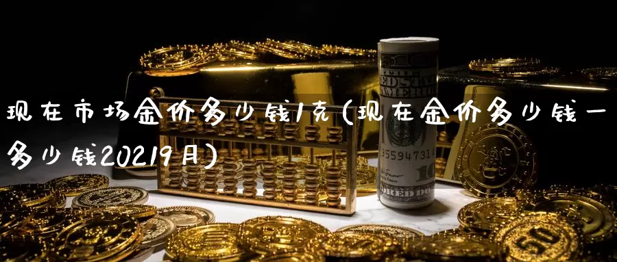 现在市场金价多少钱1克(现在金价多少钱一克多少钱20219月)_https://www.zzcnk.com_股指期货_第1张