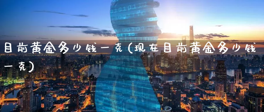 目前黄金多少钱一克(现在目前黄金多少钱一克)_https://www.zzcnk.com_期货百科_第1张