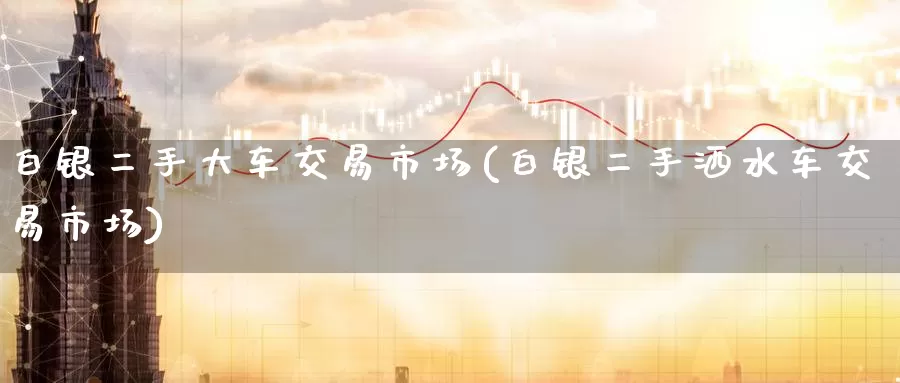 白银二手大车交易市场(白银二手洒水车交易市场)_https://www.zzcnk.com_纳指期货_第1张