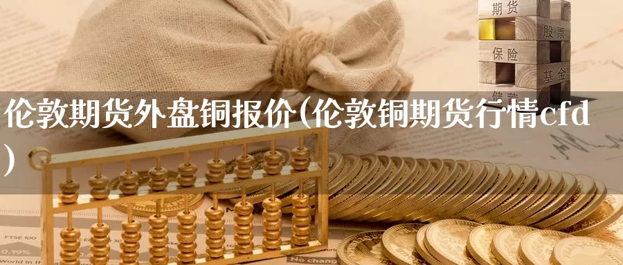 伦敦期货外盘铜报价(伦敦铜期货行情cfd)_https://www.zzcnk.com_股指期货_第1张