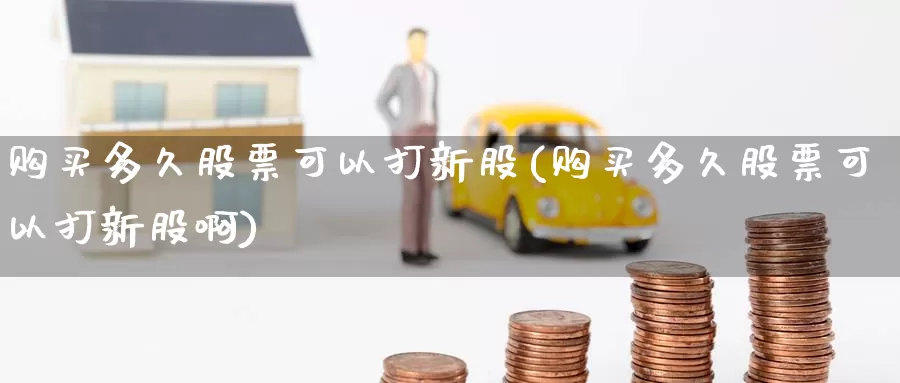 购买多久股票可以打新股(购买多久股票可以打新股啊)_https://www.zzcnk.com_股票_第1张