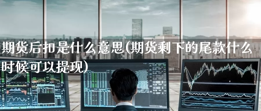 期货后扣是什么意思(期货剩下的尾款什么时候可以提现)_https://www.zzcnk.com_期货百科_第1张