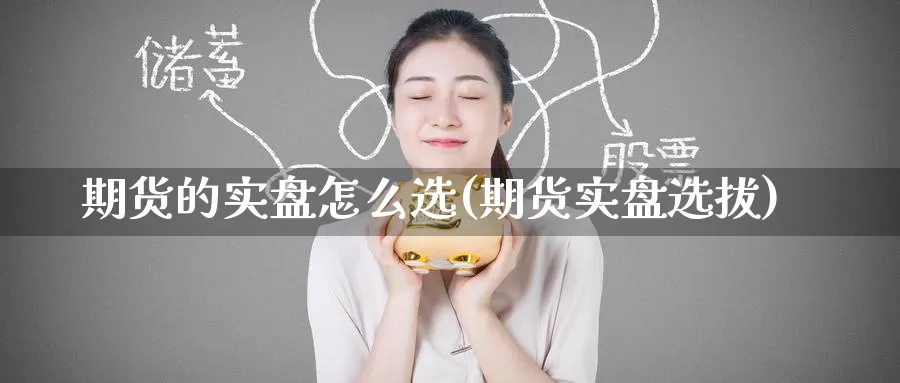 期货的实盘怎么选(期货实盘选拔)_https://www.zzcnk.com_期货百科_第1张