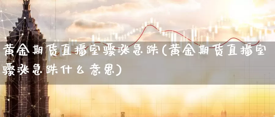 黄金期货直播室骤涨急跌(黄金期货直播室骤涨急跌什么意思)_https://www.zzcnk.com_期货百科_第1张