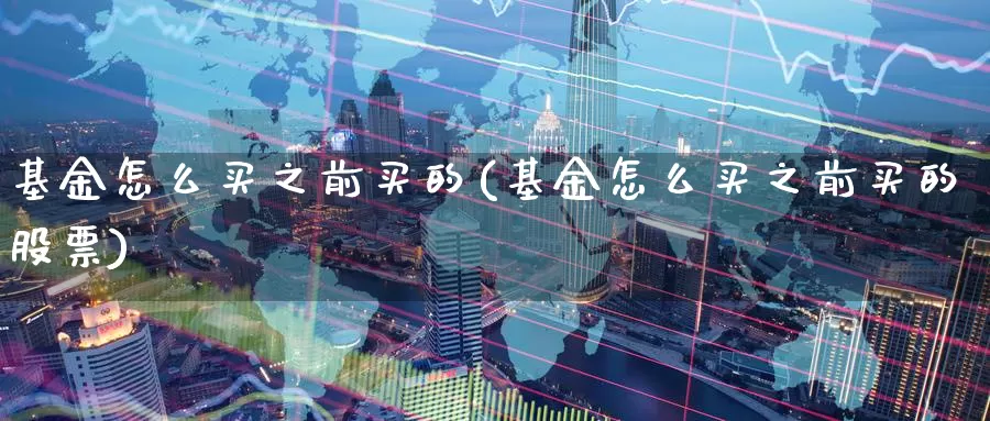 基金怎么买之前买的(基金怎么买之前买的股票)_https://www.zzcnk.com_基金_第1张