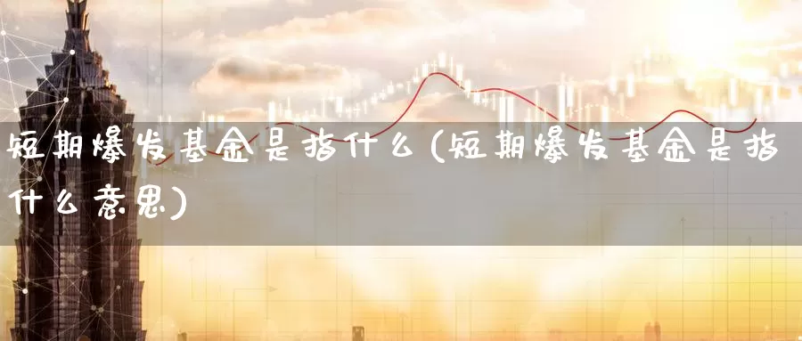 短期爆发基金是指什么(短期爆发基金是指什么意思)_https://www.zzcnk.com_基金_第1张