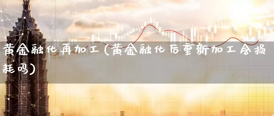 黄金融化再加工(黄金融化后重新加工会损耗吗)_https://www.zzcnk.com_股票_第1张
