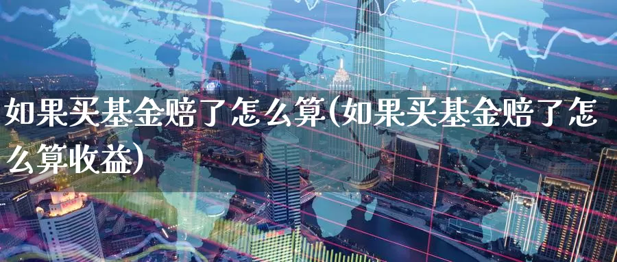 如果买基金赔了怎么算(如果买基金赔了怎么算收益)_https://www.zzcnk.com_基金_第1张