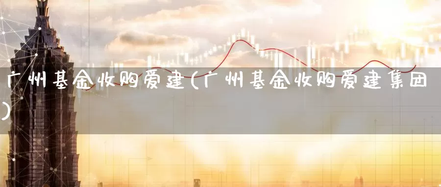广州基金收购爱建(广州基金收购爱建集团)_https://www.zzcnk.com_期货_第1张