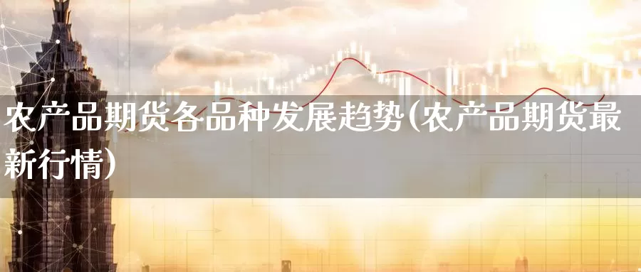 农产品期货各品种发展趋势(农产品期货最新行情)_https://www.zzcnk.com_期货直播_第1张