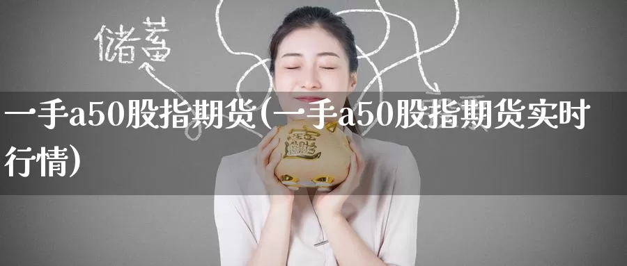 一手a50股指期货(一手a50股指期货实时行情)_https://www.zzcnk.com_期货直播_第1张
