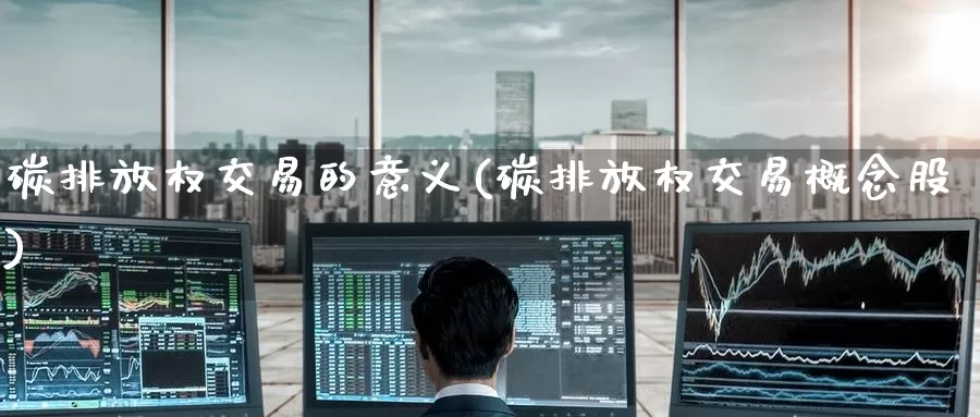 碳排放权交易的意义(碳排放权交易概念股)_https://www.zzcnk.com_内盘期货_第1张
