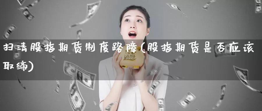 扫清股指期货制度路障(股指期货是否应该取缔)_纳指期货_第1张_国际期货直播室 扫清股指期货制度路障(股指期货是否应该取缔)_https://www.zzcnk.com_纳指期货_第1张