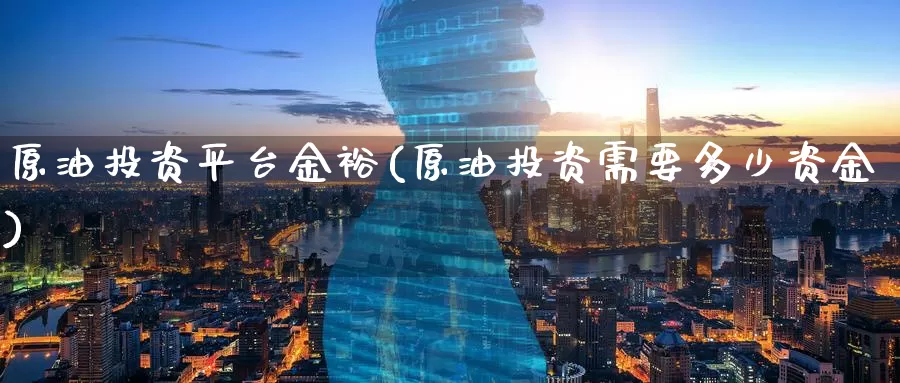 原油投资平台金裕(原油投资需要多少资金)_https://www.zzcnk.com_期货直播_第1张