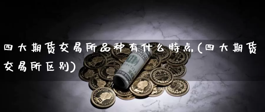 四大期货交易所品种有什么特点(四大期货交易所区别)_https://www.zzcnk.com_股指期货_第1张