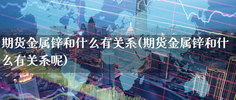 期货金属锌和什么有关系(期货金属锌和什么有关系呢)_https://www.zzcnk.com_恒生指数_第1张