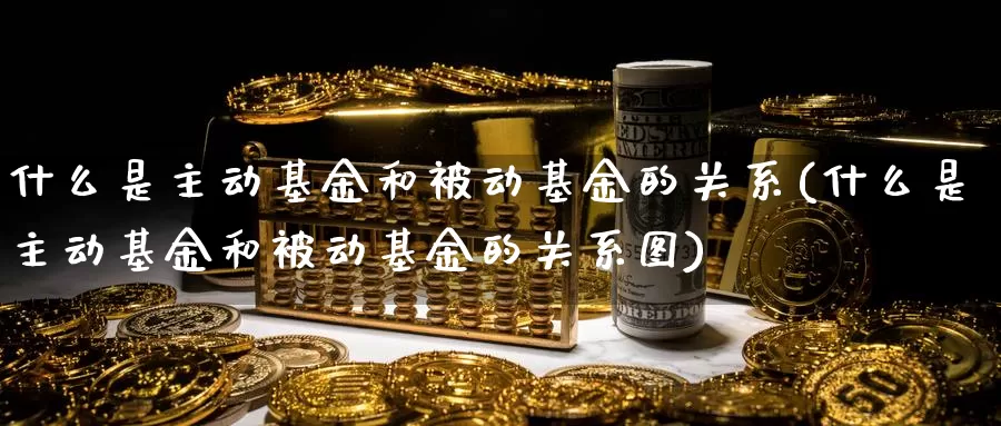 什么是主动基金和被动基金的关系(什么是主动基金和被动基金的关系图)_https://www.zzcnk.com_基金_第1张