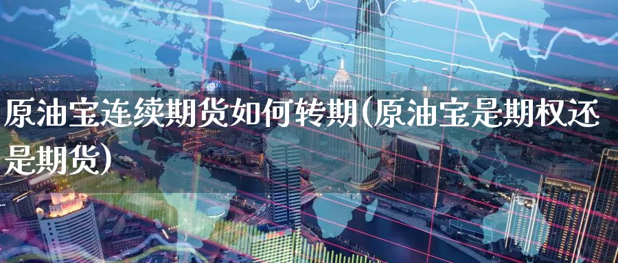 原油宝连续期货如何转期(原油宝是期权还是期货)_https://www.zzcnk.com_期货百科_第1张