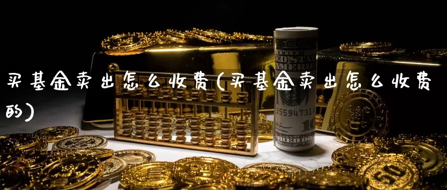 买基金卖出怎么收费(买基金卖出怎么收费的)_https://www.zzcnk.com_基金_第1张