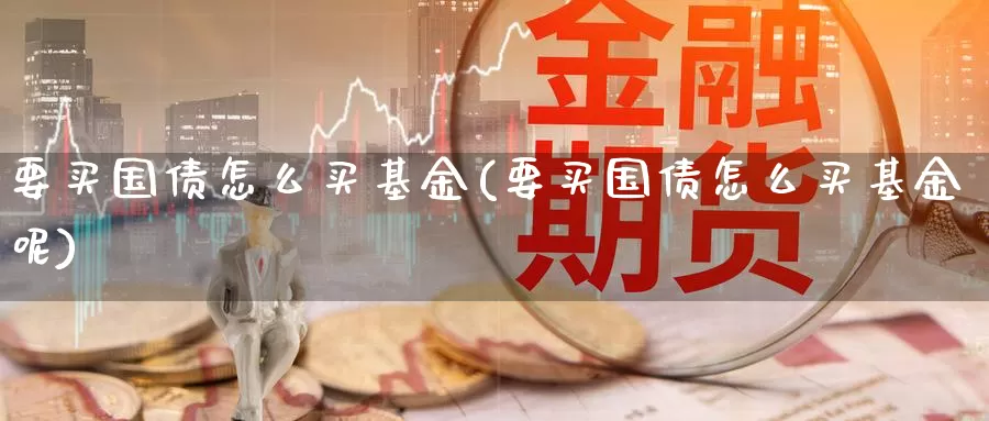 要买国债怎么买基金(要买国债怎么买基金呢)_https://www.zzcnk.com_基金_第1张