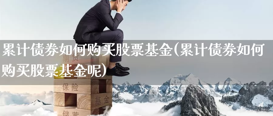 累计债券如何购买股票基金(累计债券如何购买股票基金呢)_https://www.zzcnk.com_财经_第1张