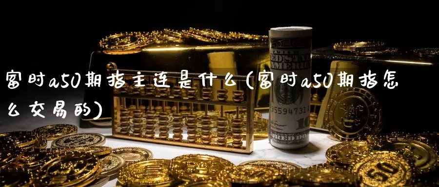 富时a50期指主连是什么(富时a50期指怎么交易的)_https://www.zzcnk.com_内盘期货_第1张