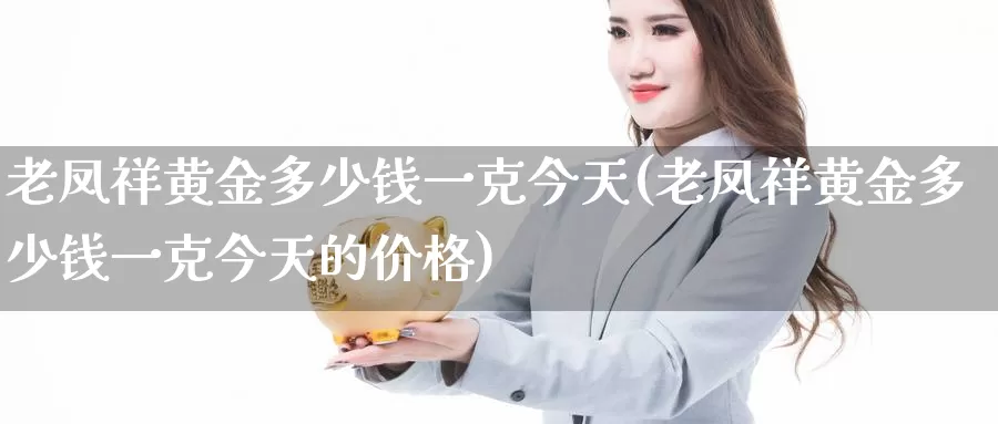 老凤祥黄金多少钱一克今天(老凤祥黄金多少钱一克今天的价格)_https://www.zzcnk.com_理财_第1张