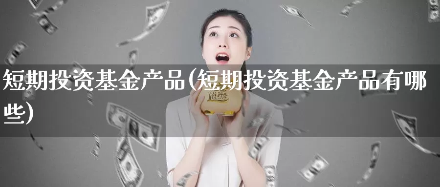 短期投资基金产品(短期投资基金产品有哪些)_https://www.zzcnk.com_基金_第1张